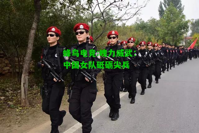 蜂鸟电竞:魄力威武：中国女队砥砺尖兵