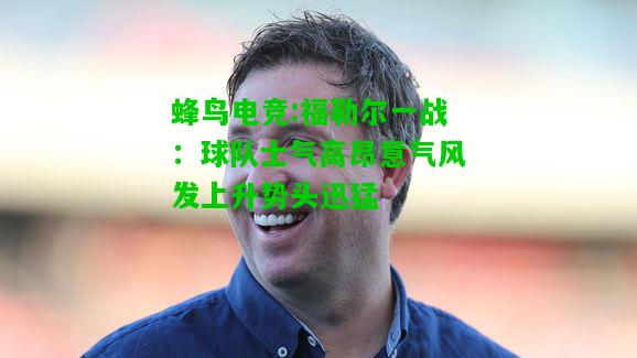 蜂鸟电竞:福勒尔一战：球队士气高昂意气风发上升势头迅猛