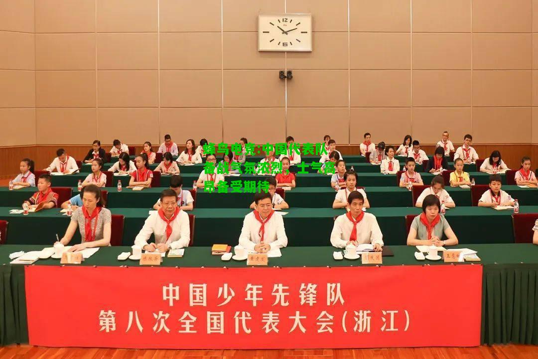 蜂鸟电竞:中国代表队备战气氛浓烈，士气高昂备受期待