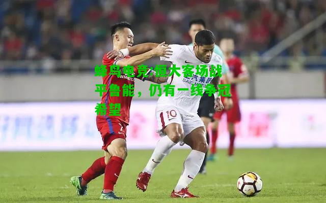蜂鸟电竞:恒大客场战平鲁能，仍有一线争冠希望