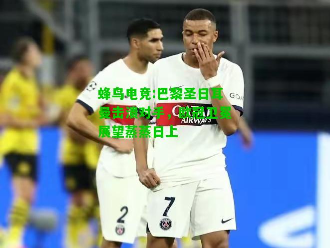 蜂鸟电竞:巴黎圣日耳曼击溃对手，欧冠卫冕展望蒸蒸日上