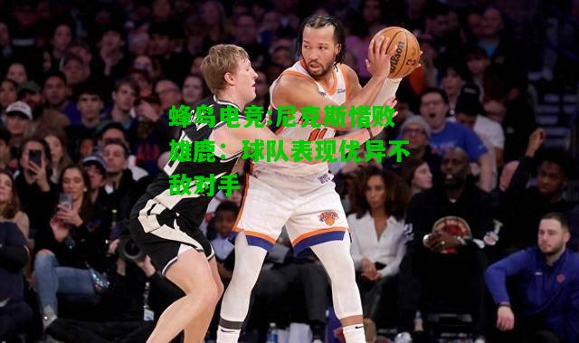 蜂鸟电竞:尼克斯惜败雄鹿：球队表现优异不敌对手